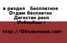  в раздел : Бесплатное » Отдам бесплатно . Дагестан респ.,Избербаш г.